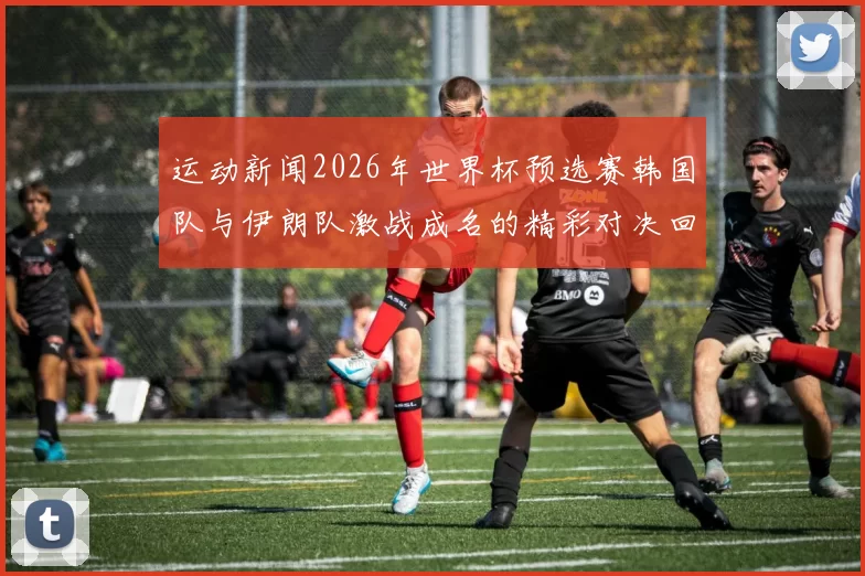 运动新闻2026年世界杯预选赛韩国队与伊朗队激战成名的精彩对决回顾