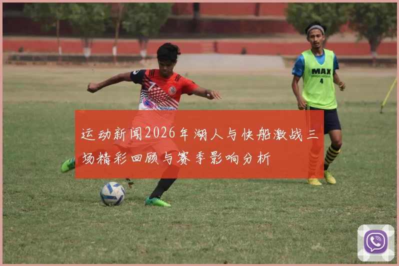 运动新闻2026年湖人与快船激战三场精彩回顾与赛季影响分析
