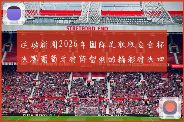 运动新闻2026年国际足联联合会杯决赛葡萄牙对阵智利的精彩对决回顾