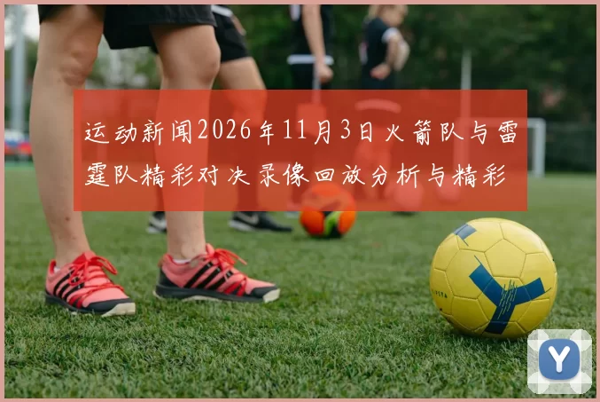 运动新闻2026年11月3日火箭队与雷霆队精彩对决录像回放分析与精彩瞬间回顾
