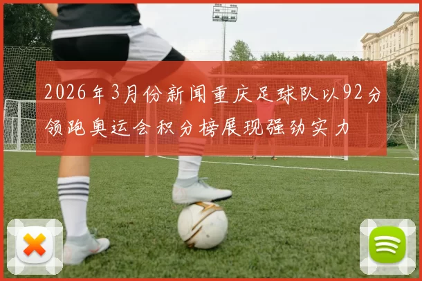 2026年3月份新闻重庆足球队以92分领跑奥运会积分榜展现强劲实力