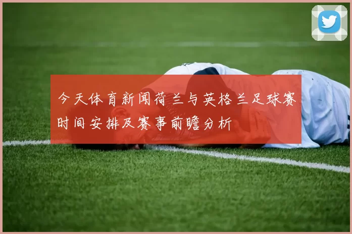 今天体育新闻荷兰与英格兰足球赛时间安排及赛事前瞻分析