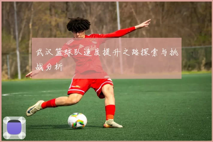 武汉篮球队速度提升之路探索与挑战分析